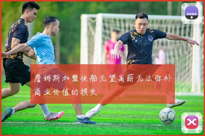 詹姆斯加盟快船无望高薪无法弥补商业价值的损失