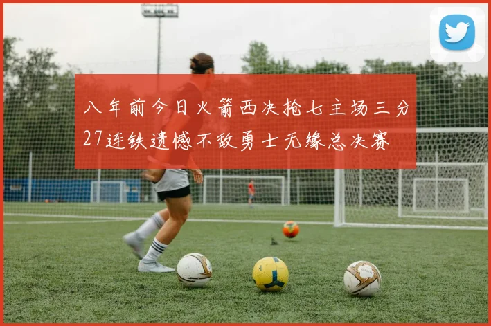 八年前今日火箭西决抢七主场三分27连铁遗憾不敌勇士无缘总决赛