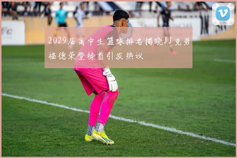 2029届高中生篮球排名揭晓JJ克劳福德荣登榜首引发热议