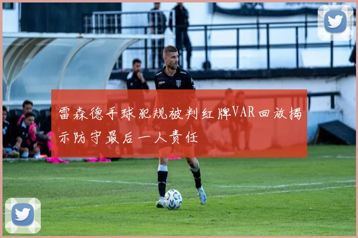 雷森德手球犯规被判红牌VAR回放揭示防守最后一人责任