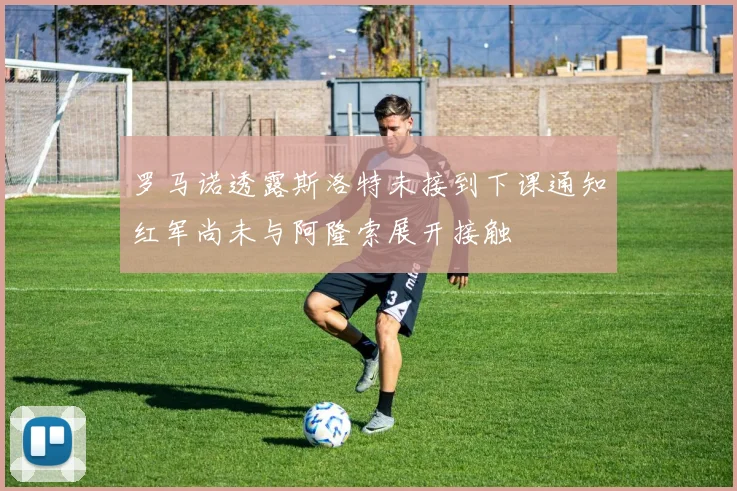 罗马诺透露斯洛特未接到下课通知红军尚未与阿隆索展开接触
