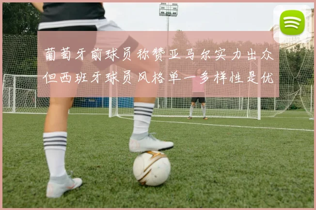 葡萄牙前球员称赞亚马尔实力出众但西班牙球员风格单一多样性是优势