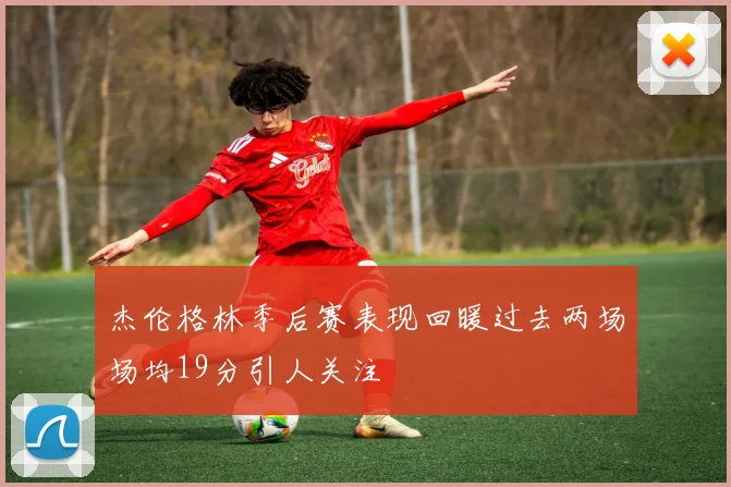 杰伦格林季后赛表现回暖过去两场场均19分引人关注