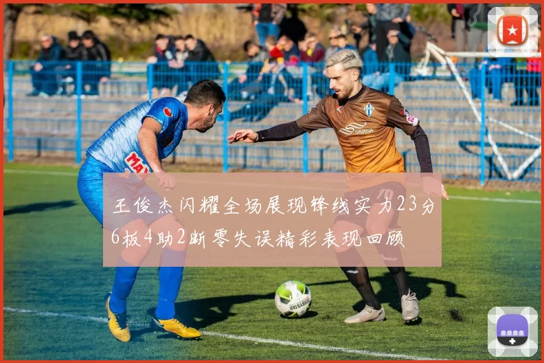 王俊杰闪耀全场展现锋线实力23分6板4助2断零失误精彩表现回顾