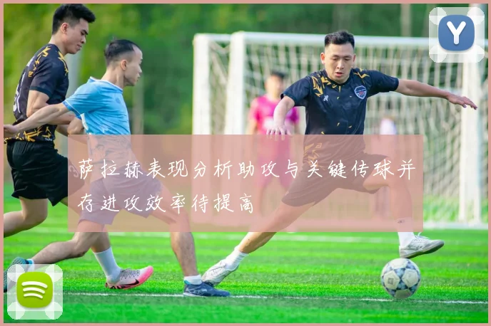 萨拉赫表现分析助攻与关键传球并存进攻效率待提高