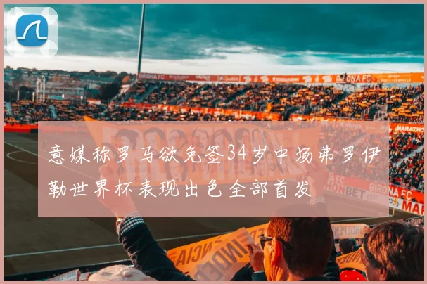 意媒称罗马欲免签34岁中场弗罗伊勒世界杯表现出色全部首发