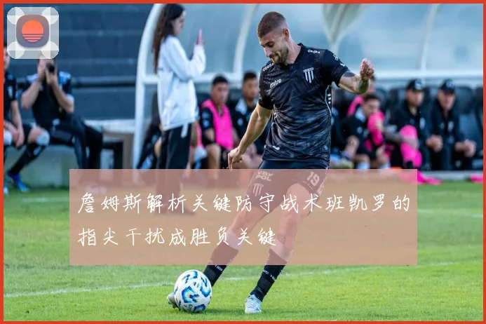 詹姆斯解析关键防守战术班凯罗的指尖干扰成胜负关键