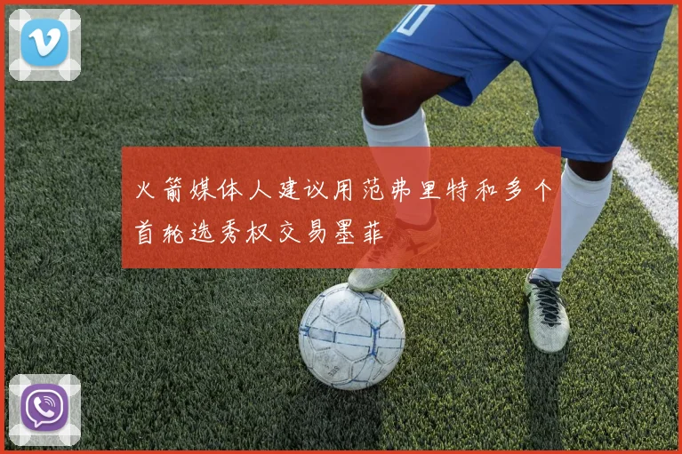 火箭媒体人建议用范弗里特和多个首轮选秀权交易墨菲