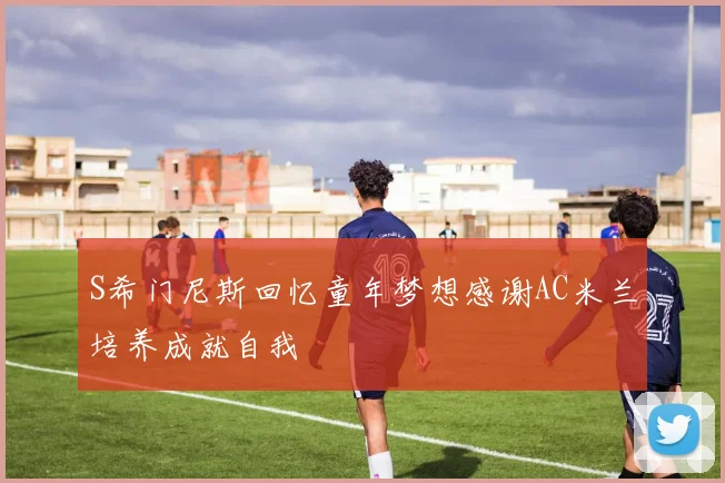 S希门尼斯回忆童年梦想感谢AC米兰培养成就自我