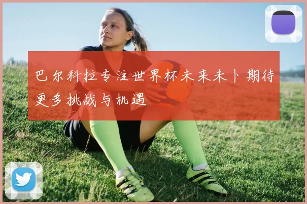 巴尔科拉专注世界杯未来未卜期待更多挑战与机遇