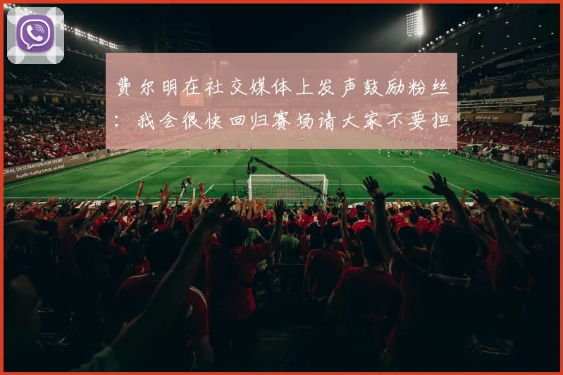费尔明在社交媒体上发声鼓励粉丝：我会很快回归赛场请大家不要担心