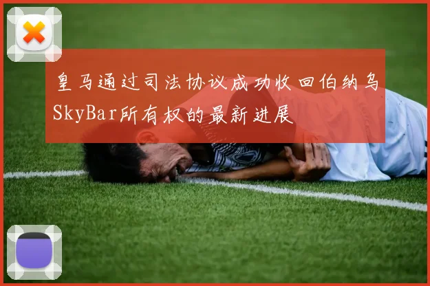 皇马通过司法协议成功收回伯纳乌SkyBar所有权的最新进展