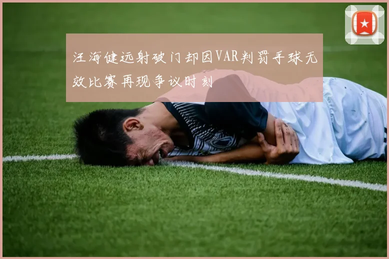 汪海健远射破门却因VAR判罚手球无效比赛再现争议时刻