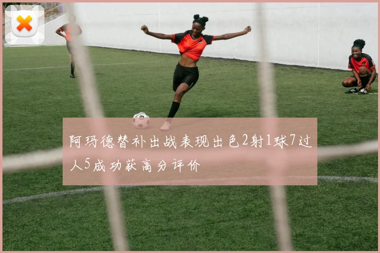 阿玛德替补出战表现出色2射1球7过人5成功获高分评价