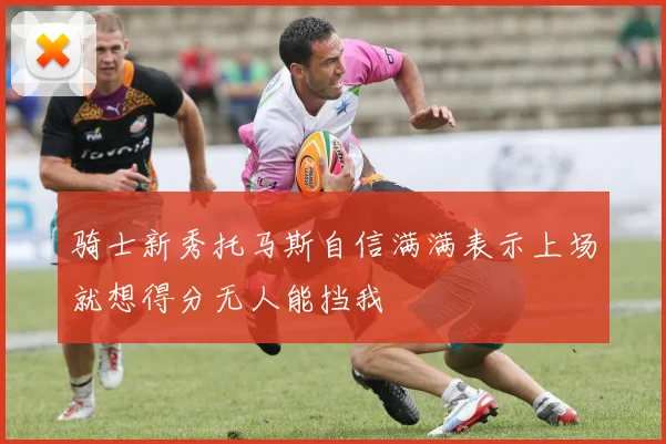 骑士新秀托马斯自信满满表示上场就想得分无人能挡我