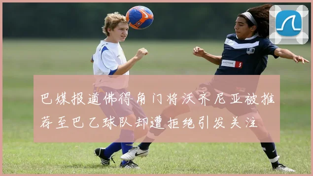 巴媒报道佛得角门将沃齐尼亚被推荐至巴乙球队却遭拒绝引发关注