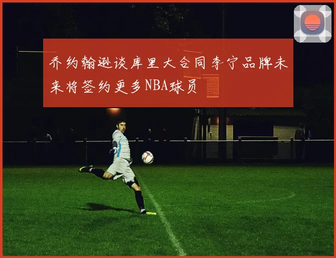 乔约翰逊谈库里大合同李宁品牌未来将签约更多NBA球员