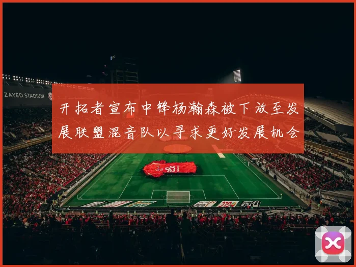 开拓者宣布中锋杨瀚森被下放至发展联盟混音队以寻求更好发展机会