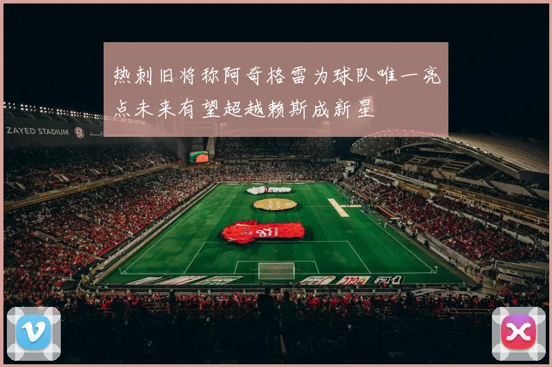 热刺旧将称阿奇格雷为球队唯一亮点未来有望超越赖斯成新星