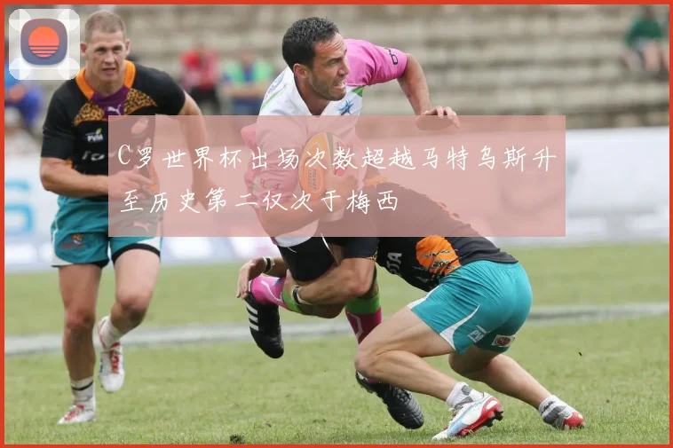 C罗世界杯出场次数超越马特乌斯升至历史第二仅次于梅西