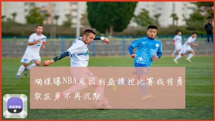 湖媒曝NBA或因利益操控比赛我将勇敢发声不再沉默