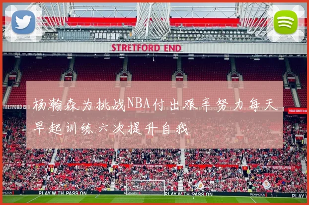 杨瀚森为挑战NBA付出艰辛努力每天早起训练六次提升自我