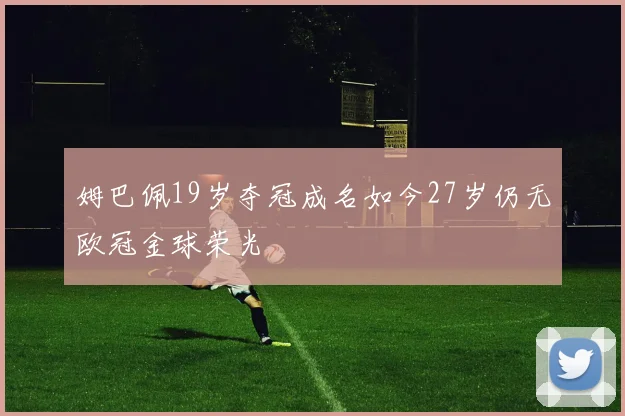 姆巴佩19岁夺冠成名如今27岁仍无欧冠金球荣光