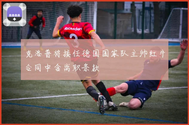克洛普将接任德国国家队主帅红牛合同中含离职条款