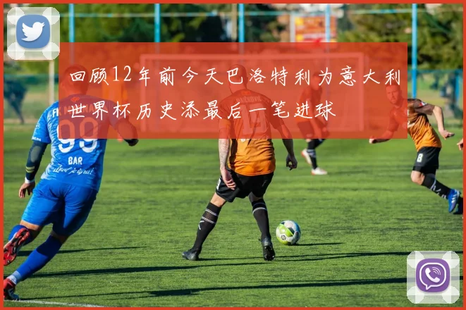 回顾12年前今天巴洛特利为意大利世界杯历史添最后一笔进球
