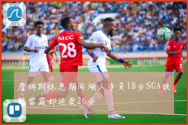 詹姆斯休息期间湖人净负18分SGA缺阵雷霆却逆袭26分